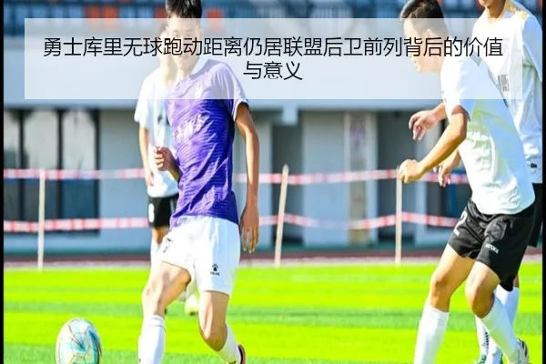 勇士库里无球跑动距离仍居联盟后卫前列背后的价值与意义