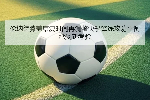 伦纳德膝盖康复时间再调整快船锋线攻防平衡承受新考验