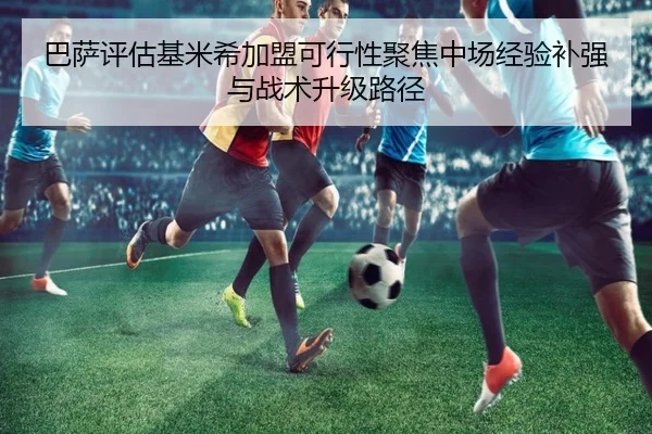 巴萨评估基米希加盟可行性聚焦中场经验补强与战术升级路径