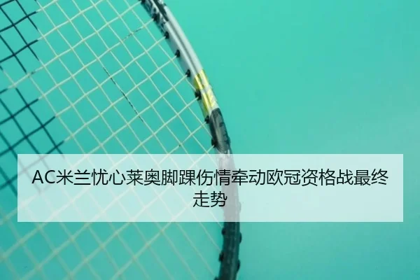 AC米兰忧心莱奥脚踝伤情牵动欧冠资格战最终走势