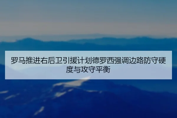 罗马推进右后卫引援计划德罗西强调边路防守硬度与攻守平衡